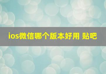 ios微信哪个版本好用 贴吧